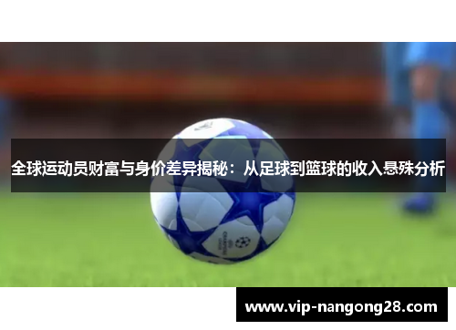 全球运动员财富与身价差异揭秘：从足球到篮球的收入悬殊分析