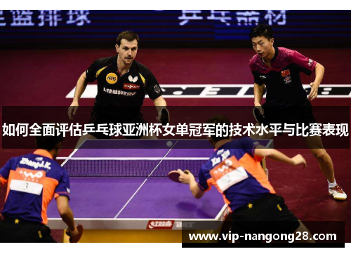 如何全面评估乒乓球亚洲杯女单冠军的技术水平与比赛表现